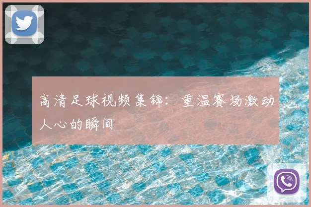 高清足球视频集锦：重温赛场激动人心的瞬间