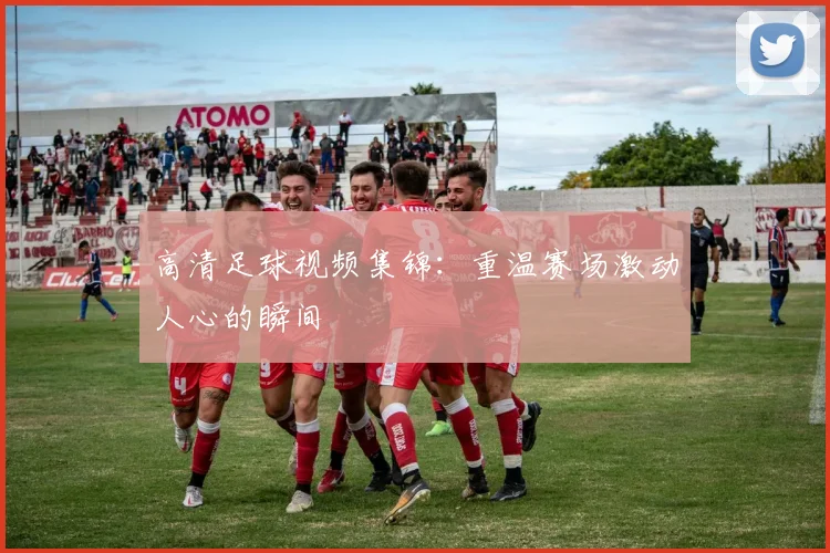 高清足球视频集锦：重温赛场激动人心的瞬间
