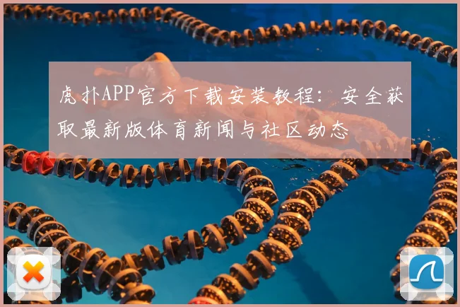 虎扑APP官方下载安装教程:安全获取最新版体育新闻与社区动态