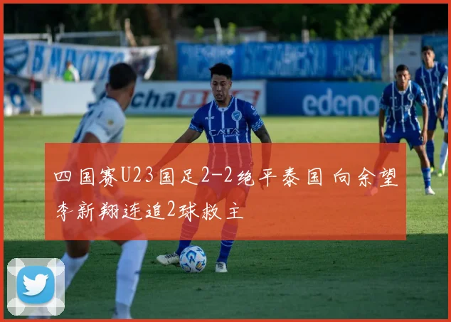 四国赛U23国足2-2绝平泰国 向余望李新翔连追2球救主