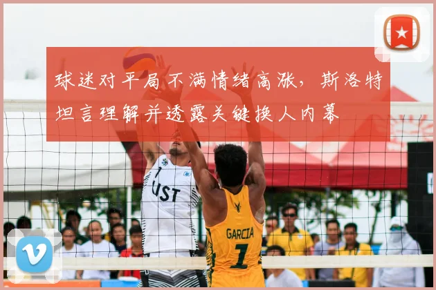 球迷对平局不满情绪高涨,斯洛特坦言理解并透露关键换人内幕