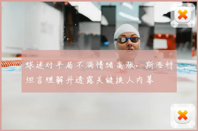 球迷对平局不满情绪高涨，斯洛特坦言理解并透露关键换人内幕