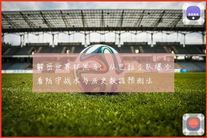 解密世界杯黑马：从巴拉圭队爆冷看防守战术与历史数据预测法
