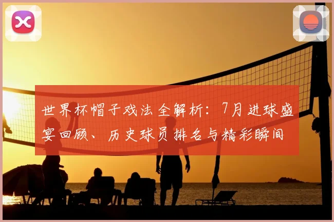 世界杯帽子戏法全解析：7月进球盛宴回顾、历史球员排名与精彩瞬间集锦