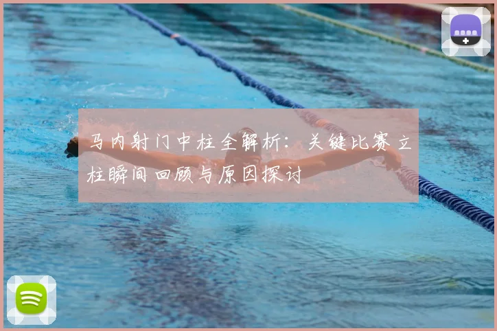 马内射门中柱全解析：关键比赛立柱瞬间回顾与原因探讨